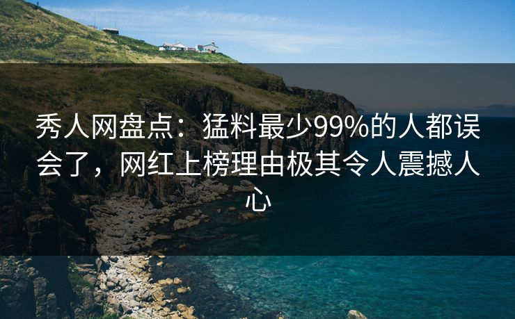秀人网盘点:猛料最少99%的人都误会了,网红上榜理由极其令人震撼人心 秀人网盘点:猛料最少99%的人都误会了,网红上榜理由极其令人震撼人心