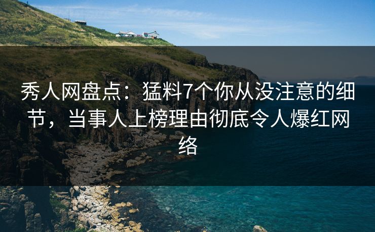 秀人网盘点：猛料7个你从没注意的细节，当事人上榜理由彻底令人爆红网络