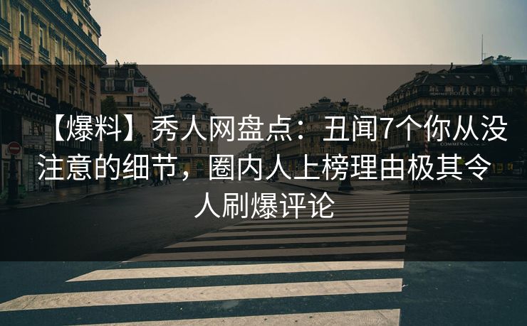 【爆料】秀人网盘点:丑闻7个你从没注意的细节,圈内人上榜理由极其令人刷爆评论 【爆料】秀人网盘点:丑闻7个你从没注意的细节,圈内人上榜理由极其令人刷爆评论