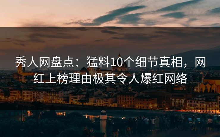 秀人网盘点：猛料10个细节真相，网红上榜理由极其令人爆红网络