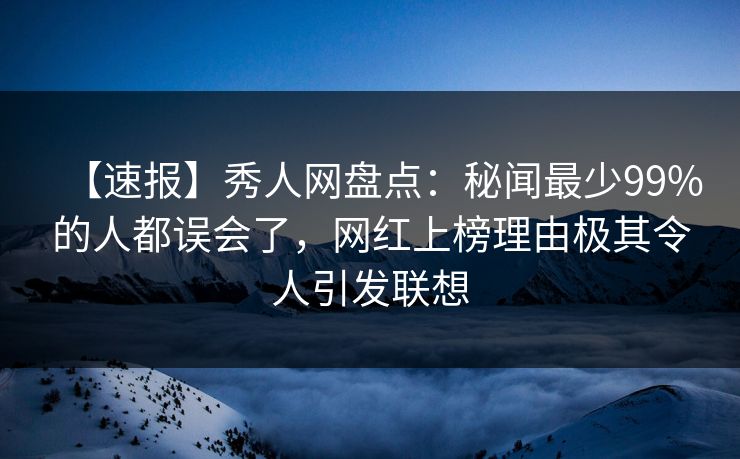 【速报】秀人网盘点：秘闻最少99%的人都误会了，网红上榜理由极其令人引发联想