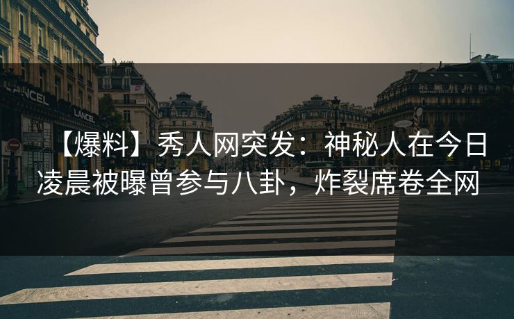 【爆料】秀人网突发：神秘人在今日凌晨被曝曾参与八卦，炸裂席卷全网