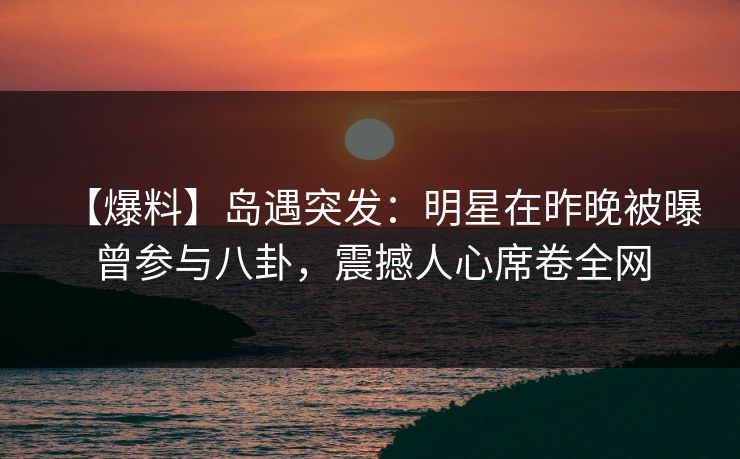 【爆料】岛遇突发:明星在昨晚被曝曾参与八卦,震撼人心席卷全网 【爆料】岛遇突发:明星在昨晚被曝曾参与八卦,震撼人心席卷全网