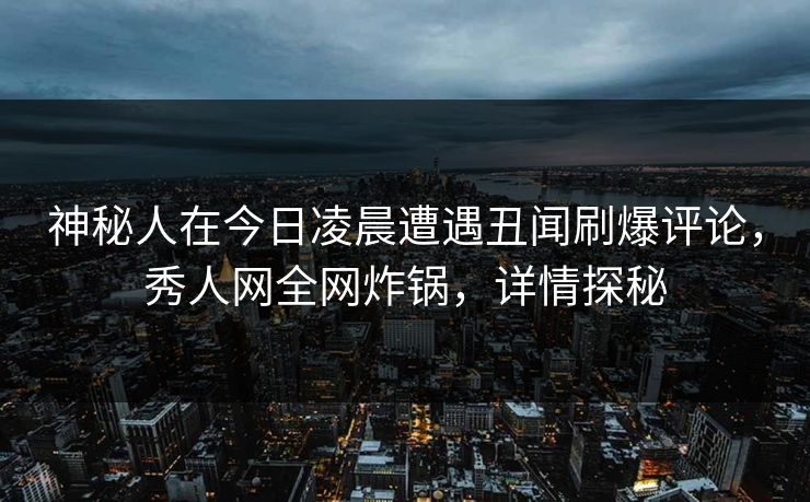 神秘人在今日凌晨遭遇丑闻刷爆评论，秀人网全网炸锅，详情探秘