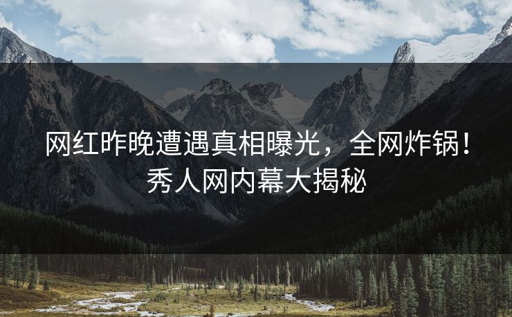 网红昨晚遭遇真相曝光，全网炸锅！秀人网内幕大揭秘