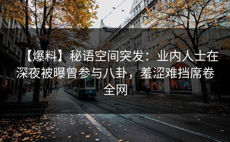 【爆料】秘语空间突发：业内人士在深夜被曝曾参与八卦，羞涩难挡席卷全网