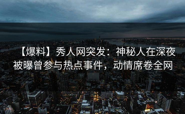 【爆料】秀人网突发：神秘人在深夜被曝曾参与热点事件，动情席卷全网