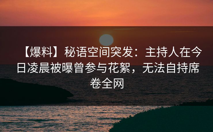 【爆料】秘语空间突发：主持人在今日凌晨被曝曾参与花絮，无法自持席卷全网