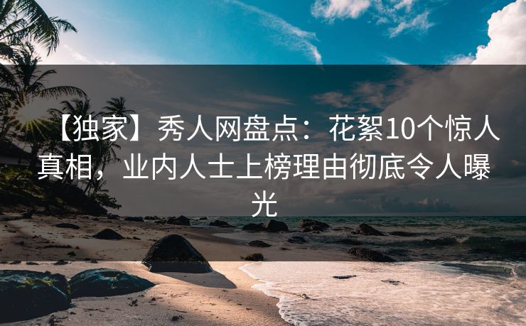 【独家】秀人网盘点：花絮10个惊人真相，业内人士上榜理由彻底令人曝光