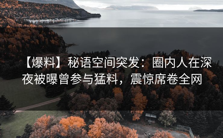 【爆料】秘语空间突发：圈内人在深夜被曝曾参与猛料，震惊席卷全网