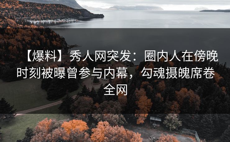 【爆料】秀人网突发：圈内人在傍晚时刻被曝曾参与内幕，勾魂摄魄席卷全网