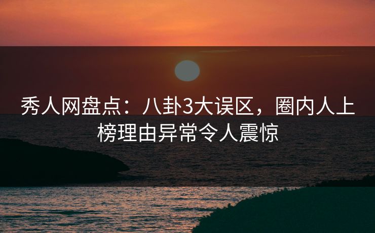 秀人网盘点：八卦3大误区，圈内人上榜理由异常令人震惊