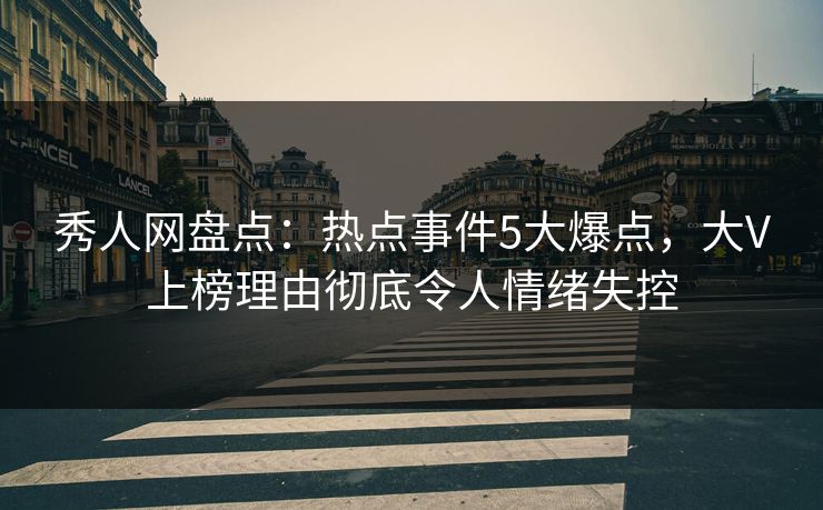 秀人网盘点：热点事件5大爆点，大V上榜理由彻底令人情绪失控