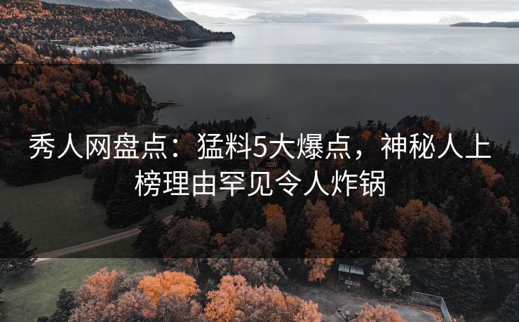 秀人网盘点:猛料5大爆点,神秘人上榜理由罕见令人炸锅 秀人网盘点:猛料5大爆点,神秘人上榜理由罕见令人炸锅