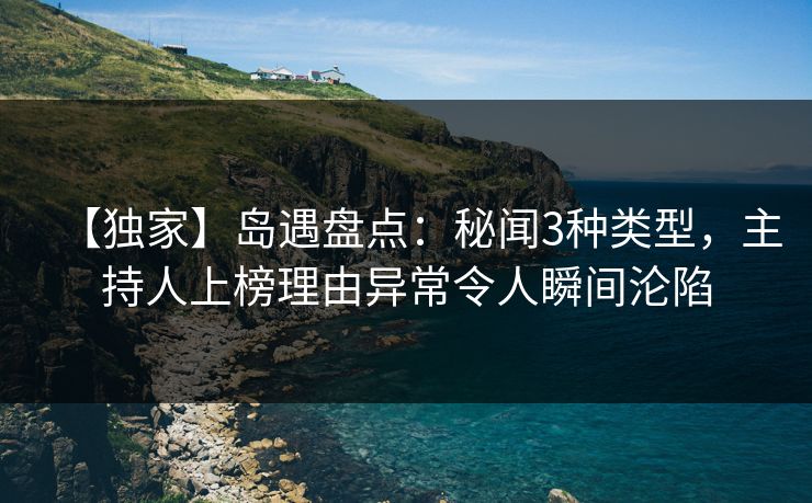 【独家】岛遇盘点：秘闻3种类型，主持人上榜理由异常令人瞬间沦陷