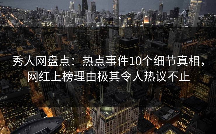 秀人网盘点：热点事件10个细节真相，网红上榜理由极其令人热议不止
