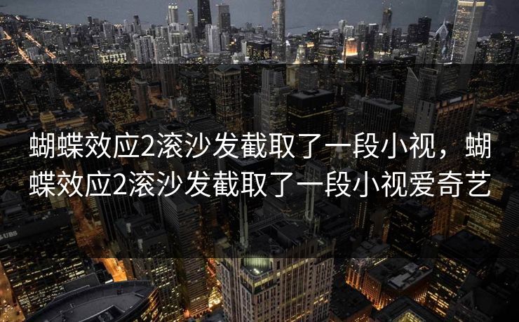 蝴蝶效应2滚沙发截取了一段小视，蝴蝶效应2滚沙发截取了一段小视爱奇艺