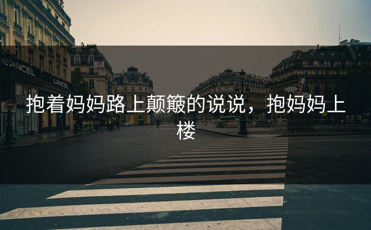 抱着妈妈路上颠簸的说说,抱妈妈上楼 抱着妈妈路上颠簸的说说,抱妈妈上楼