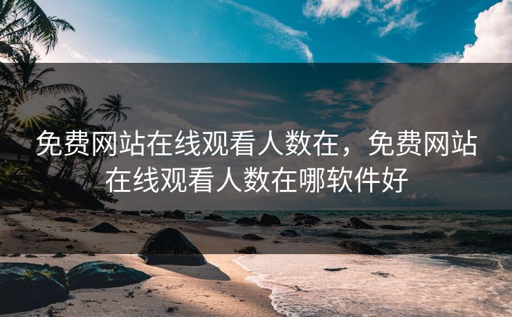 免费网站在线观看人数在,免费网站在线观看人数在哪软件好 免费网站在线观看人数在,免费网站在线观看人数在哪软件好