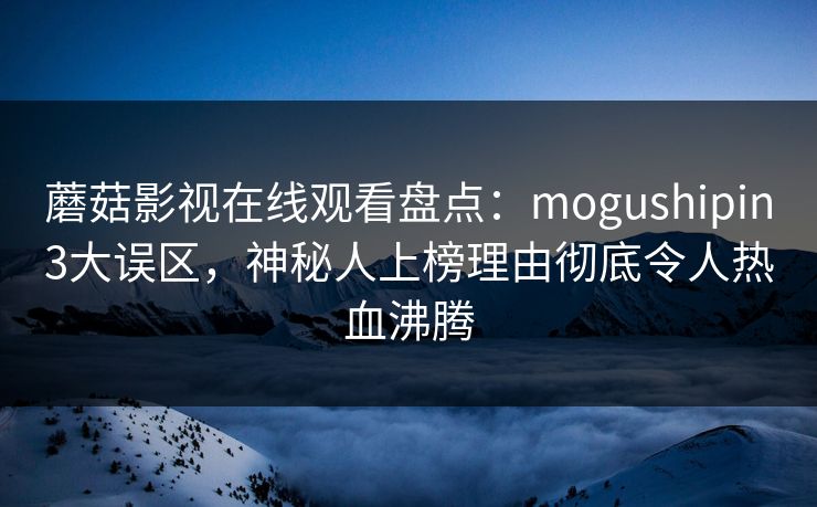 蘑菇影视在线观看盘点:mogushipin3大误区,神秘人上榜理由彻底令人热血沸腾 蘑菇影视在线观看盘点:mogushipin3大误区,神秘人上榜理由彻底令人热血沸腾