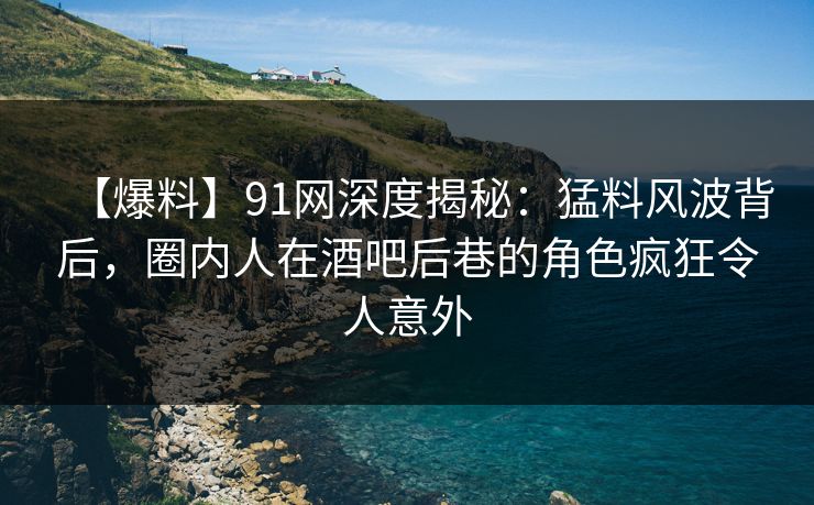 【爆料】91网深度揭秘:猛料风波背后,圈内人在酒吧后巷的角色疯狂令人意外 【爆料】91网深度揭秘:猛料风波背后,圈内人在酒吧后巷的角色疯狂令人意外