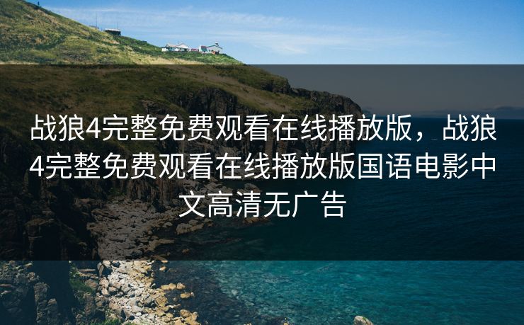 战狼4完整免费观看在线播放版，战狼4完整免费观看在线播放版国语电影中文高清无广告