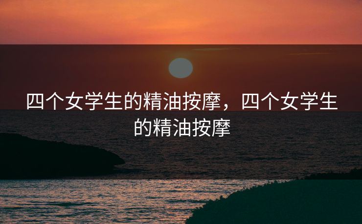 四个女学生的精油按摩，四个女学生的精油按摩