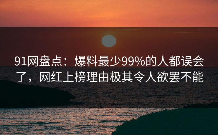 91网盘点：爆料最少99%的人都误会了，网红上榜理由极其令人欲罢不能
