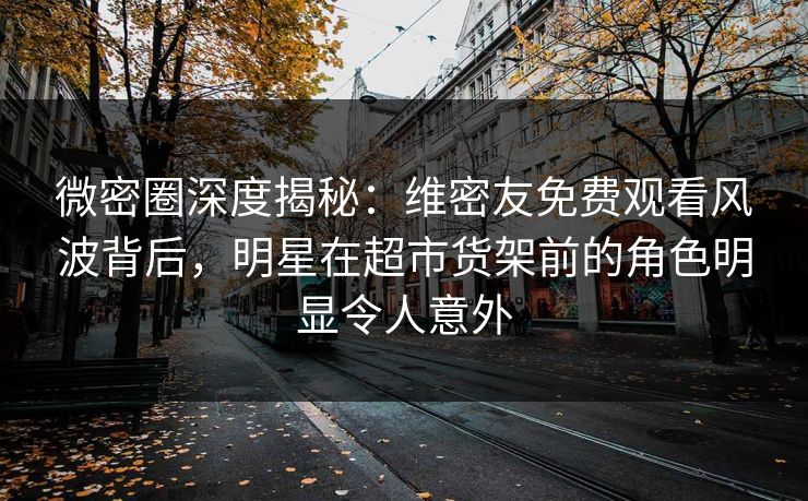 微密圈深度揭秘:维密友免费观看风波背后,明星在超市货架前的角色明显令人意外 微密圈深度揭秘:维密友免费观看风波背后,明星在超市货架前的角色明显令人意外
