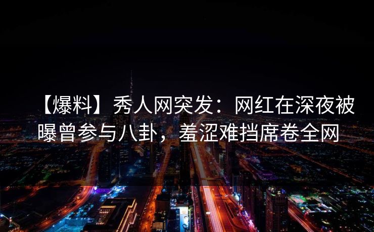 【爆料】秀人网突发:网红在深夜被曝曾参与八卦,羞涩难挡席卷全网 【爆料】秀人网突发:网红在深夜被曝曾参与八卦,羞涩难挡席卷全网