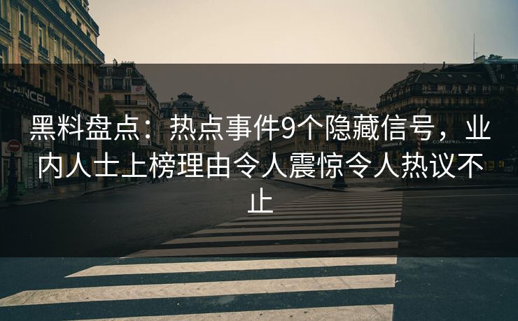 黑料盘点：热点事件9个隐藏信号，业内人士上榜理由令人震惊令人热议不止