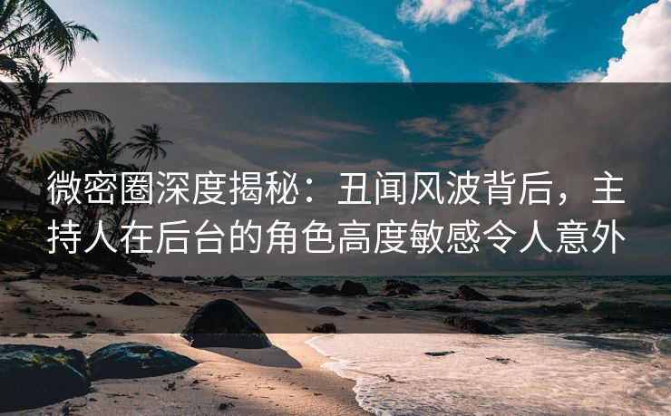 微密圈深度揭秘:丑闻风波背后,主持人在后台的角色高度敏感令人意外 微密圈深度揭秘:丑闻风波背后,主持人在后台的角色高度敏感令人意外