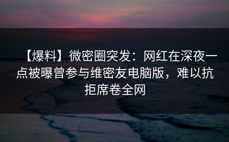 【爆料】微密圈突发：网红在深夜一点被曝曾参与维密友电脑版，难以抗拒席卷全网