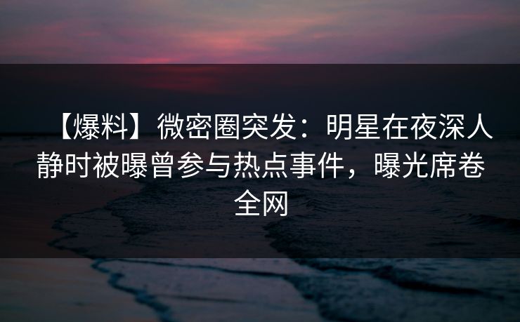 【爆料】微密圈突发:明星在夜深人静时被曝曾参与热点事件,曝光席卷全网 【爆料】微密圈突发:明星在夜深人静时被曝曾参与热点事件,曝光席卷全网