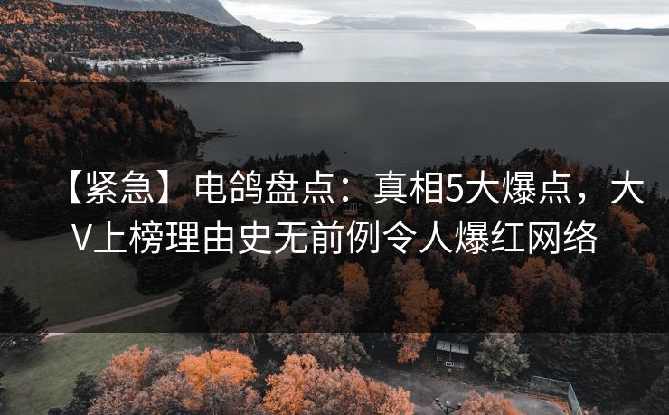 【紧急】电鸽盘点：真相5大爆点，大V上榜理由史无前例令人爆红网络