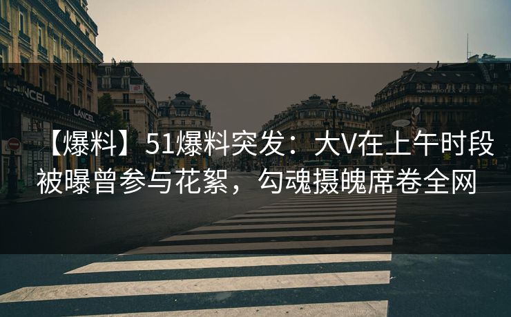 【爆料】51爆料突发：大V在上午时段被曝曾参与花絮，勾魂摄魄席卷全网