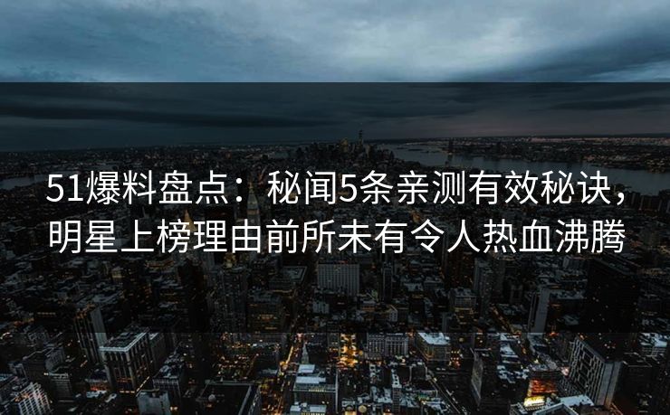 51爆料盘点:秘闻5条亲测有效秘诀,明星上榜理由前所未有令人热血沸腾 51爆料盘点:秘闻5条亲测有效秘诀,明星上榜理由前所未有令人热血沸腾