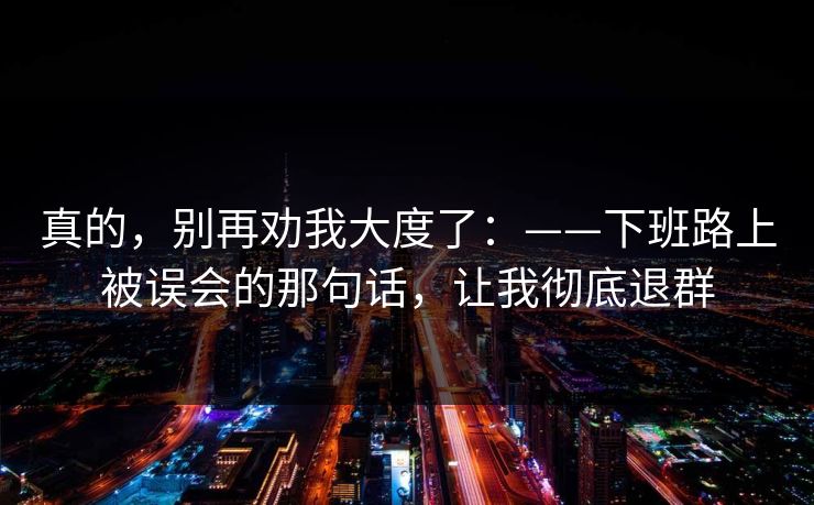 真的，别再劝我大度了：——下班路上被误会的那句话，让我彻底退群