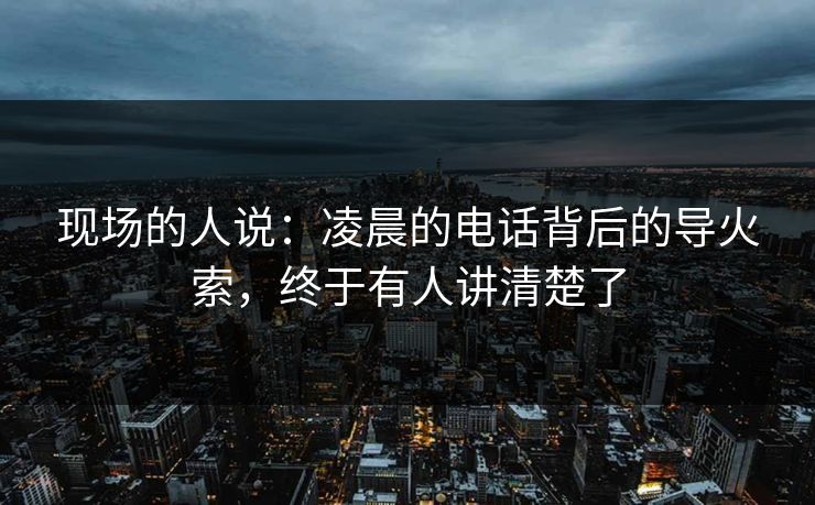 现场的人说：凌晨的电话背后的导火索，终于有人讲清楚了