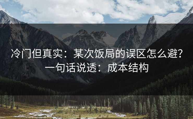 冷门但真实:某次饭局的误区怎么避?一句话说透:成本结构 冷门但真实:某次饭局的误区怎么避?一句话说透:成本结构