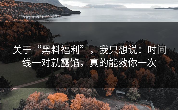 关于“黑料福利”，我只想说：时间线一对就露馅，真的能救你一次