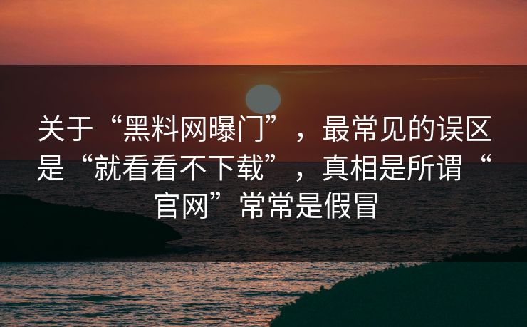 关于“黑料网曝门”，最常见的误区是“就看看不下载”，真相是所谓“官网”常常是假冒