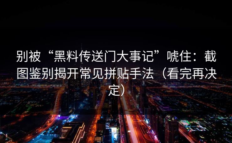 别被“黑料传送门大事记”唬住：截图鉴别揭开常见拼贴手法（看完再决定）