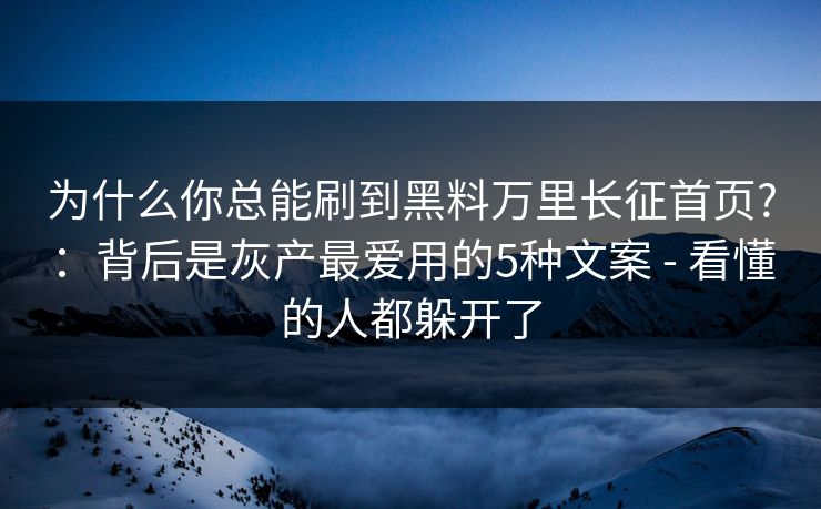 为什么你总能刷到黑料万里长征首页?：背后是灰产最爱用的5种文案 - 看懂的人都躲开了