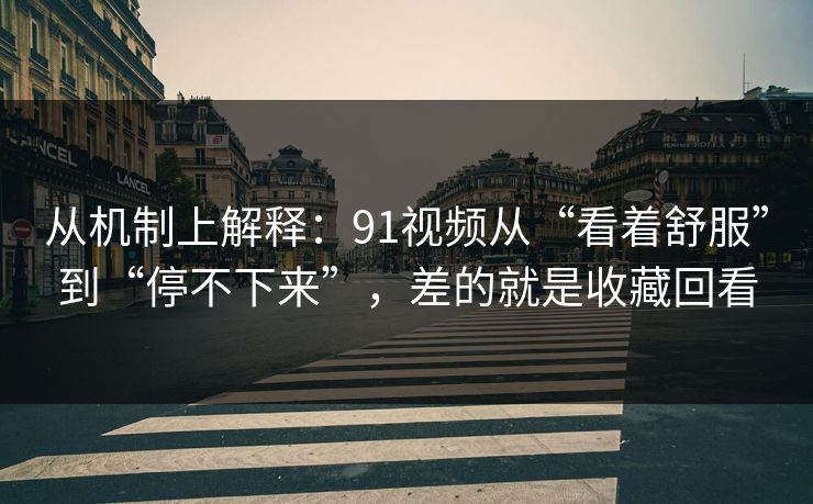 从机制上解释：91视频从“看着舒服”到“停不下来”，差的就是收藏回看