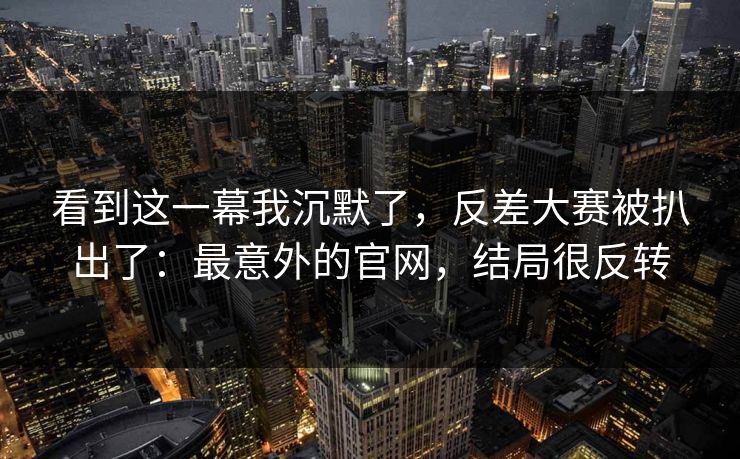 看到这一幕我沉默了，反差大赛被扒出了：最意外的官网，结局很反转