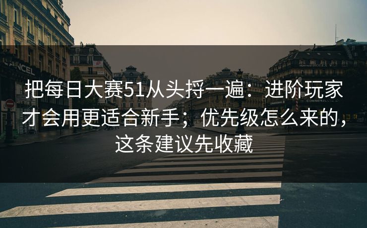 把每日大赛51从头捋一遍:进阶玩家才会用更适合新手;优先级怎么来的,这条建议先收藏 把每日大赛51从头捋一遍:进阶玩家才会用更适合新手;优先级怎么来的,这条建议先收藏