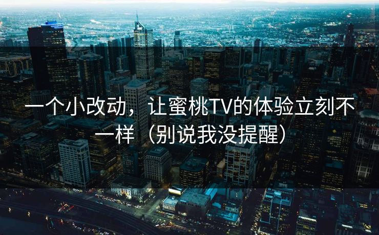 一个小改动,让蜜桃TV的体验立刻不一样(别说我没提醒) 一个小改动,让蜜桃TV的体验立刻不一样(别说我没提醒)