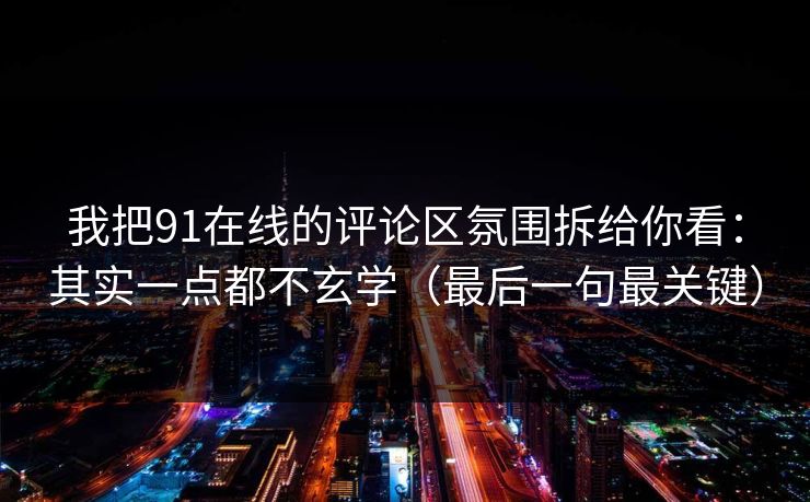 我把91在线的评论区氛围拆给你看:其实一点都不玄学(最后一句最关键) 我把91在线的评论区氛围拆给你看:其实一点都不玄学(最后一句最关键)