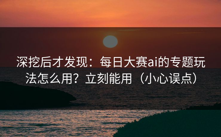深挖后才发现:每日大赛ai的专题玩法怎么用?立刻能用(小心误点) 深挖后才发现:每日大赛ai的专题玩法怎么用?立刻能用(小心误点)